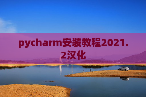 pycharm安装教程2021.2汉化 pycharm安装教程2021.2汉化